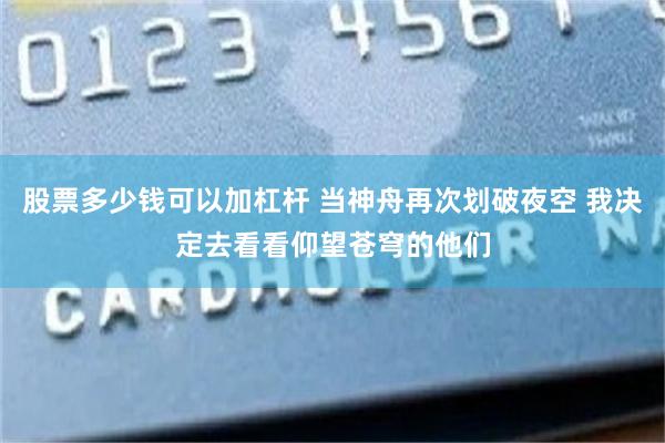 股票多少钱可以加杠杆 当神舟再次划破夜空 我决定去看看仰望苍穹的他们