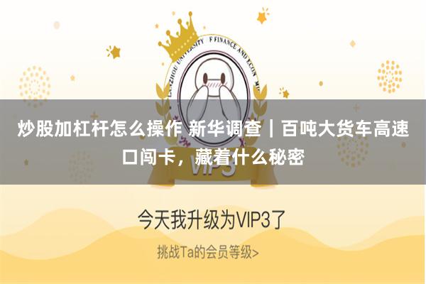 炒股加杠杆怎么操作 新华调查｜百吨大货车高速口闯卡，藏着什么秘密