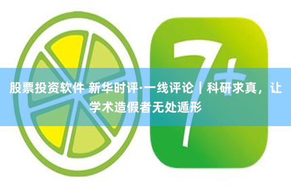 股票投资软件 新华时评·一线评论｜科研求真，让学术造假者无处遁形
