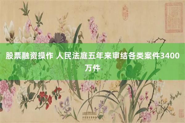 股票融资操作 人民法庭五年来审结各类案件3400万件