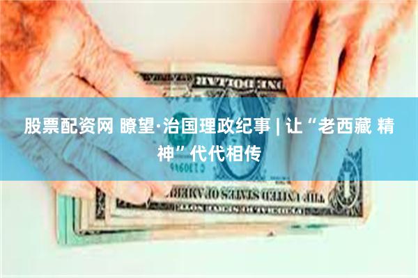 股票配资网 瞭望·治国理政纪事 | 让“老西藏 精神”代代相传