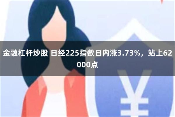 金融杠杆炒股 日经225指数日内涨3.73%，站上62000点