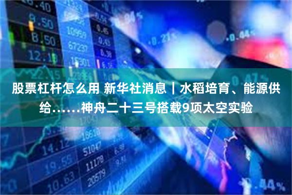 股票杠杆怎么用 新华社消息｜水稻培育、能源供给……神舟二十三号搭载9项太空实验