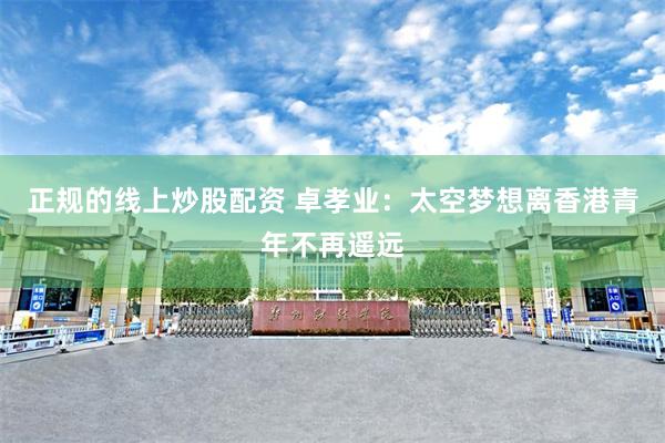 正规的线上炒股配资 卓孝业：太空梦想离香港青年不再遥远