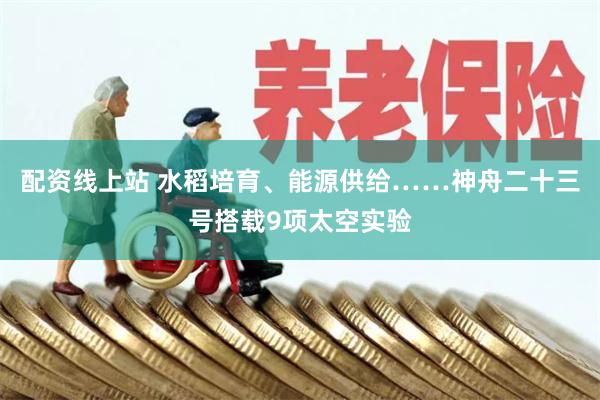 配资线上站 水稻培育、能源供给……神舟二十三号搭载9项太空实验
