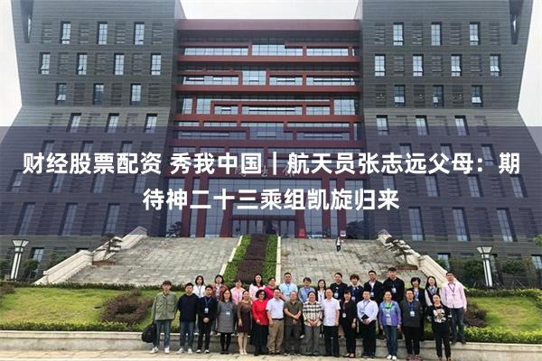 财经股票配资 秀我中国｜航天员张志远父母：期待神二十三乘组凯旋归来