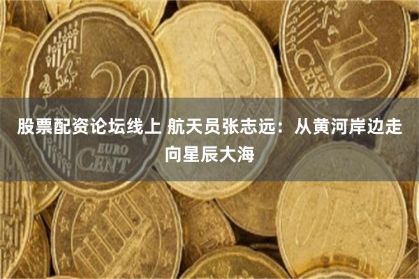 股票配资论坛线上 航天员张志远：从黄河岸边走向星辰大海