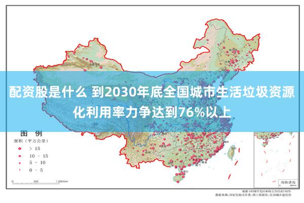 配资股是什么 到2030年底全国城市生活垃圾资源化利用率力争达到76%以上