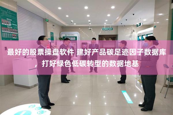 最好的股票操盘软件 建好产品碳足迹因子数据库，打好绿色低碳转型的数据地基