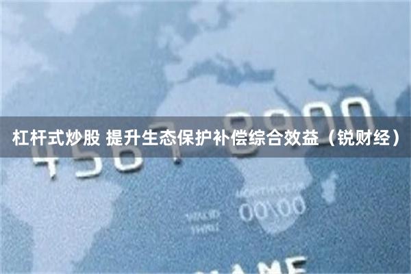 杠杆式炒股 提升生态保护补偿综合效益（锐财经）