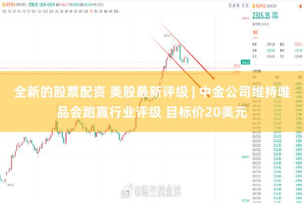 全新的股票配资 美股最新评级 | 中金公司维持唯品会跑赢行业评级 目标价20美元