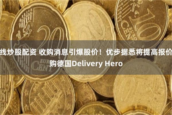 在线炒股配资 收购消息引爆股价！优步据悉将提高报价竞购德国Delivery Hero