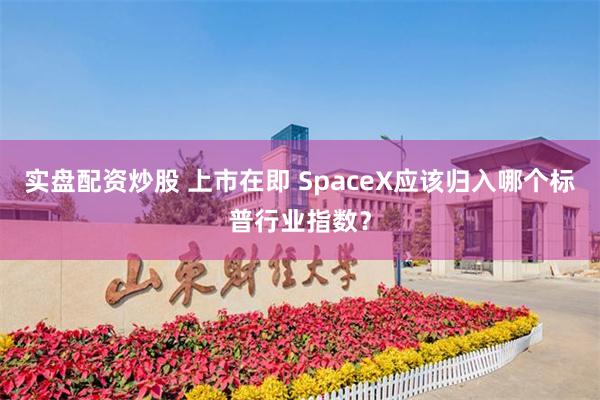 实盘配资炒股 上市在即 SpaceX应该归入哪个标普行业指数？