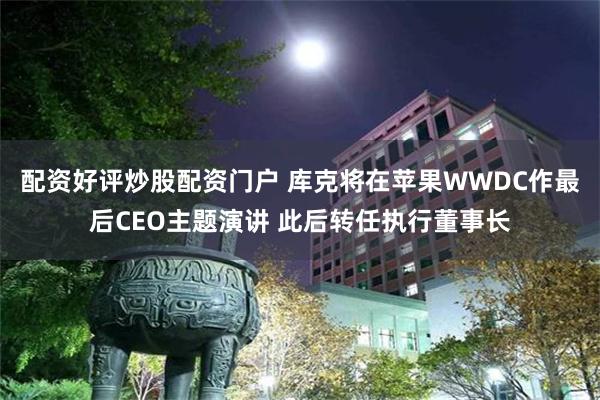 配资好评炒股配资门户 库克将在苹果WWDC作最后CEO主题演讲 此后转任执行董事长