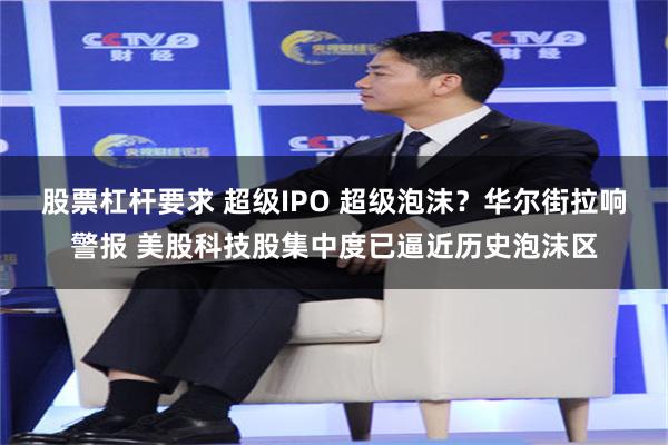 股票杠杆要求 超级IPO 超级泡沫？华尔街拉响警报 美股科技股集中度已逼近历史泡沫区