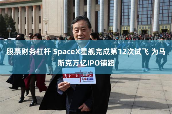 股票财务杠杆 SpaceX星舰完成第12次试飞 为马斯克万亿IPO铺路