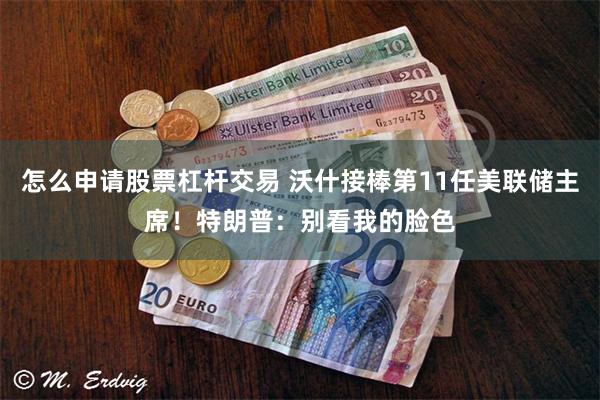 怎么申请股票杠杆交易 沃什接棒第11任美联储主席！特朗普：别看我的脸色