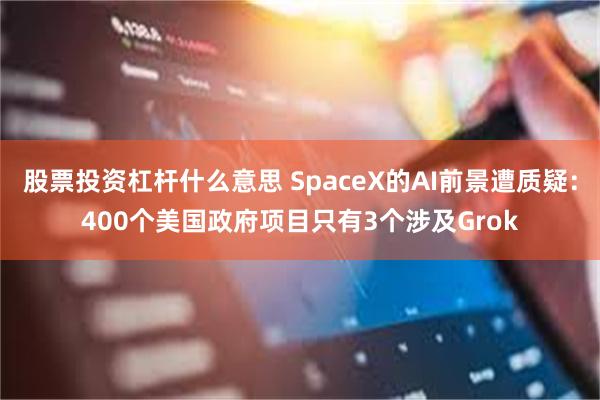 股票投资杠杆什么意思 SpaceX的AI前景遭质疑：400个美国政府项目只有3个涉及Grok