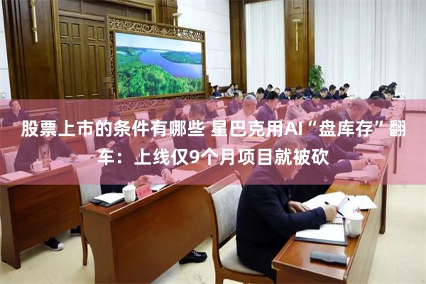 股票上市的条件有哪些 星巴克用AI“盘库存”翻车：上线仅9个月项目就被砍