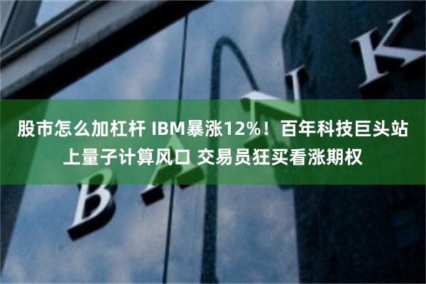 股市怎么加杠杆 IBM暴涨12%！百年科技巨头站上量子计算风口 交易员狂买看涨期权