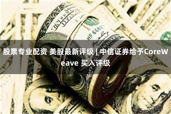 股票专业配资 美股最新评级 | 中信证券给予CoreWeave 买入评级