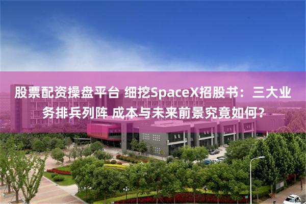 股票配资操盘平台 细挖SpaceX招股书：三大业务排兵列阵 成本与未来前景究竟如何？