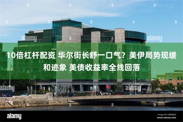 10倍杠杆配资 华尔街长舒一口气？美伊局势现缓和迹象 美债收益率全线回落
