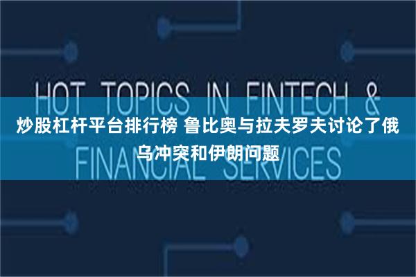 炒股杠杆平台排行榜 鲁比奥与拉夫罗夫讨论了俄乌冲突和伊朗问题