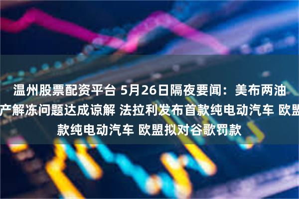温州股票配资平台 5月26日隔夜要闻：美布两油下挫 美伊就资产解冻问题达成谅解 法拉利发布首款纯电动汽车 欧盟拟对谷歌罚款
