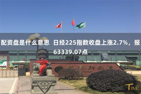 配资盘是什么意思  日经225指数收盘上涨2.7%，报63339.07点