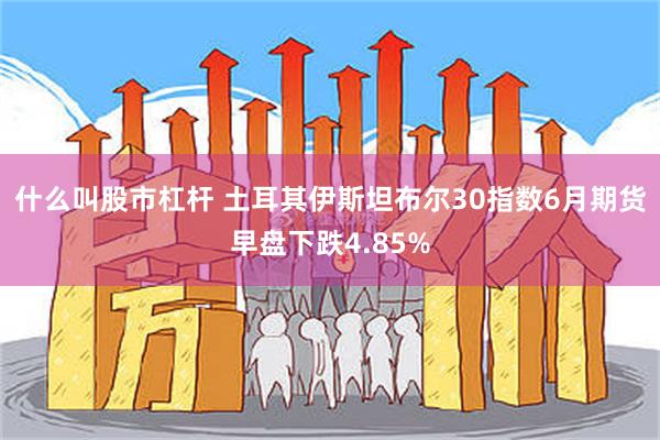 什么叫股市杠杆 土耳其伊斯坦布尔30指数6月期货早盘下跌4.85%