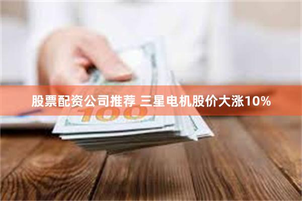 股票配资公司推荐 三星电机股价大涨10%