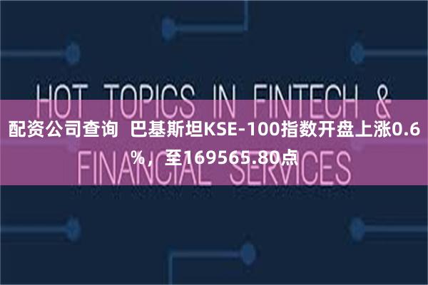 配资公司查询  巴基斯坦KSE-100指数开盘上涨0.6%，至169565.80点