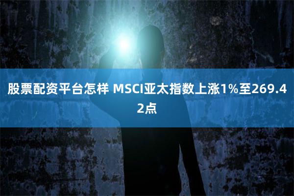 股票配资平台怎样 MSCI亚太指数上涨1%至269.42点