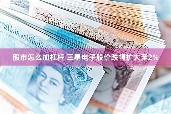 股市怎么加杠杆 三星电子股价跌幅扩大至2%