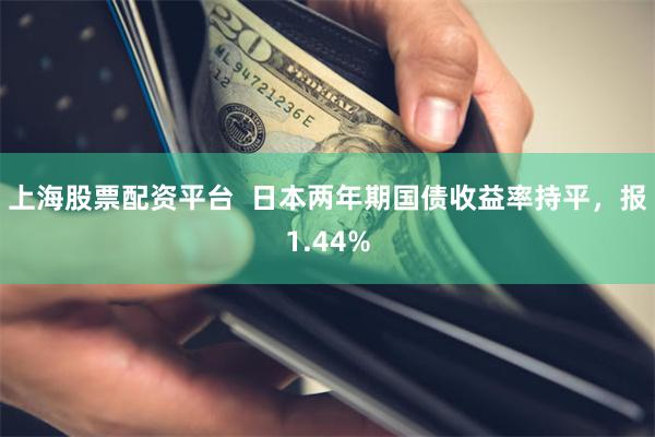 上海股票配资平台  日本两年期国债收益率持平，报1.44%