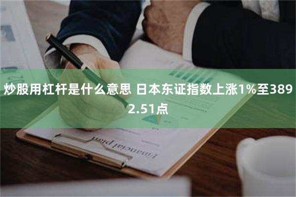 炒股用杠杆是什么意思 日本东证指数上涨1%至3892.51点