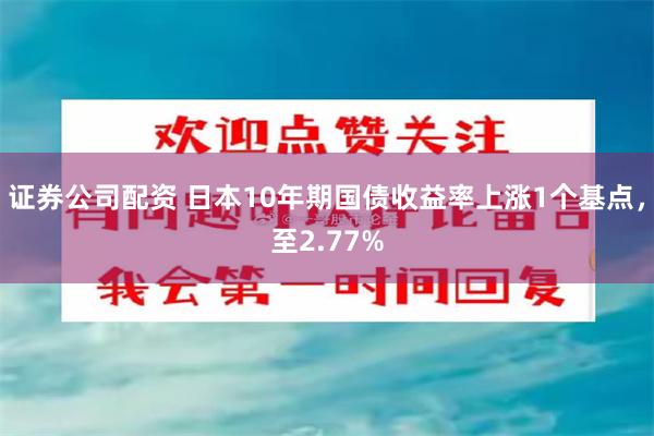 证券公司配资 日本10年期国债收益率上涨1个基点，至2.77%