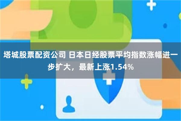 塔城股票配资公司 日本日经股票平均指数涨幅进一步扩大，最新上涨1.54%