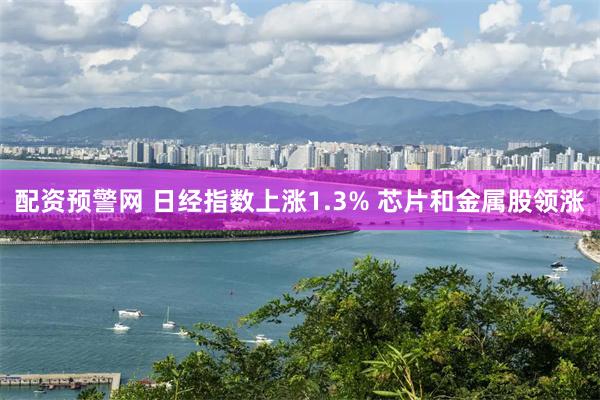 配资预警网 日经指数上涨1.3% 芯片和金属股领涨