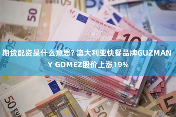 期货配资是什么意思? 澳大利亚快餐品牌GUZMAN Y GOMEZ股价上涨19%