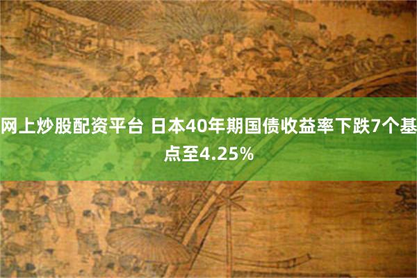 网上炒股配资平台 日本40年期国债收益率下跌7个基点至4.25%