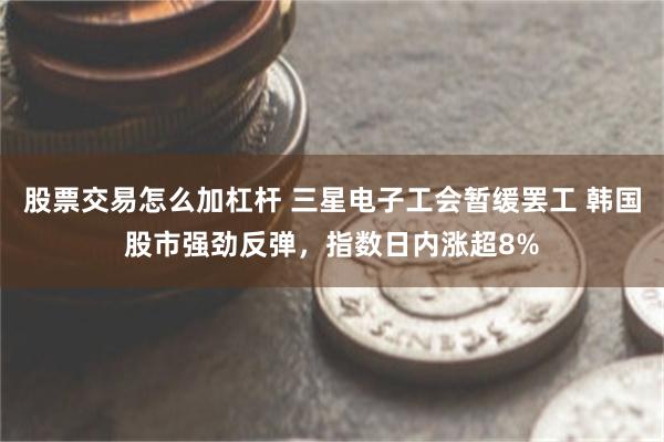 股票交易怎么加杠杆 三星电子工会暂缓罢工 韩国股市强劲反弹，指数日内涨超8%
