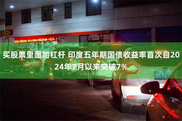 买股票里面加杠杆 印度五年期国债收益率首次自2024年7月以来突破7%