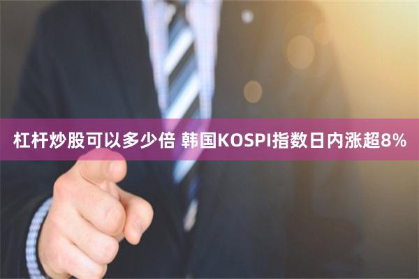 杠杆炒股可以多少倍 韩国KOSPI指数日内涨超8%