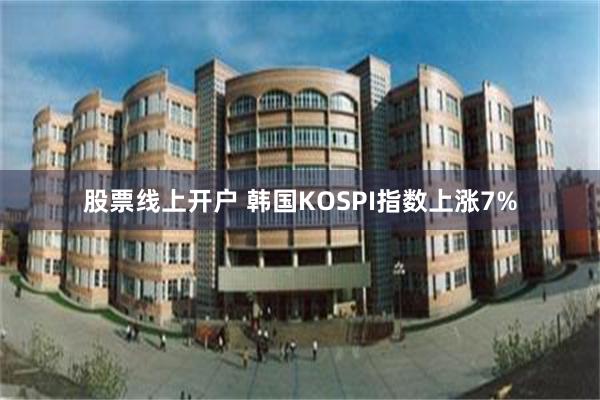 股票线上开户 韩国KOSPI指数上涨7%