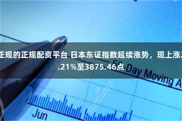 正规的正规配资平台 日本东证指数延续涨势，现上涨2.21%至3875.46点