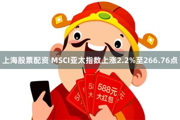 上海股票配资 MSCI亚太指数上涨2.2%至266.76点