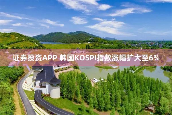 证券投资APP 韩国KOSPI指数涨幅扩大至6%