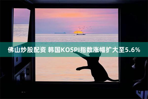 佛山炒股配资 韩国KOSPI指数涨幅扩大至5.6%